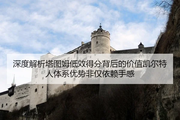 深度解析塔图姆低效得分背后的价值凯尔特人体系优势非仅依赖手感