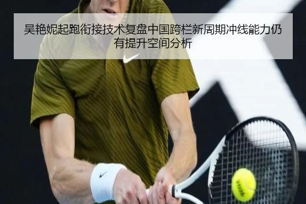 吴艳妮起跑衔接技术复盘中国跨栏新周期冲线能力仍有提升空间分析