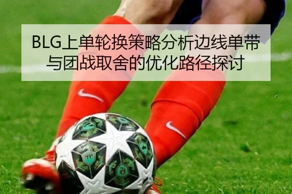 BLG上单轮换策略分析边线单带与团战取舍的优化路径探讨