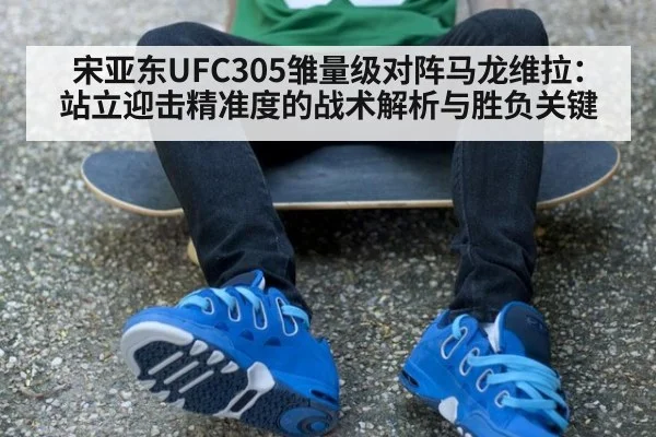 宋亚东UFC305雏量级对阵马龙维拉：站立迎击精准度的战术解析与胜负关键