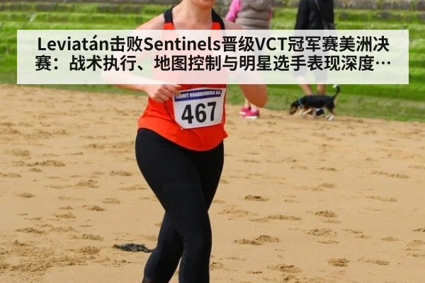 Leviatán击败Sentinels晋级VCT冠军赛美洲决赛：战术执行、地图控制与明星选手表现深度解析