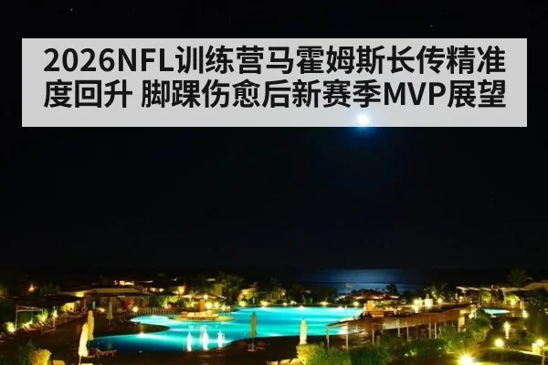 2026NFL训练营马霍姆斯长传精准度回升 脚踝伤愈后新赛季MVP展望