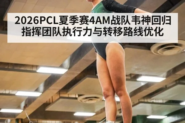 2026PCL夏季赛4AM战队韦神回归指挥团队执行力与转移路线优化