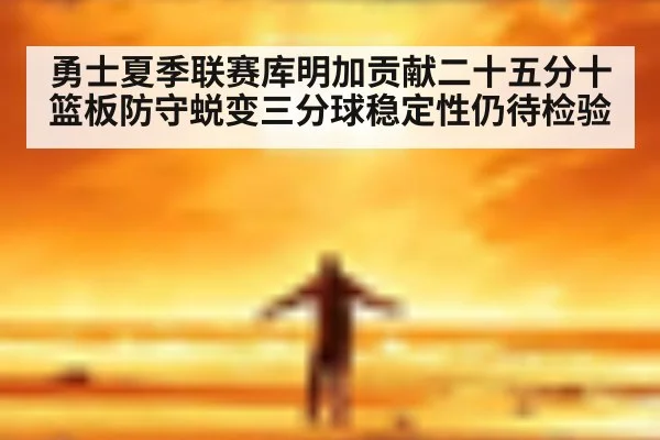 勇士夏季联赛库明加贡献二十五分十篮板防守蜕变三分球稳定性仍待检验
