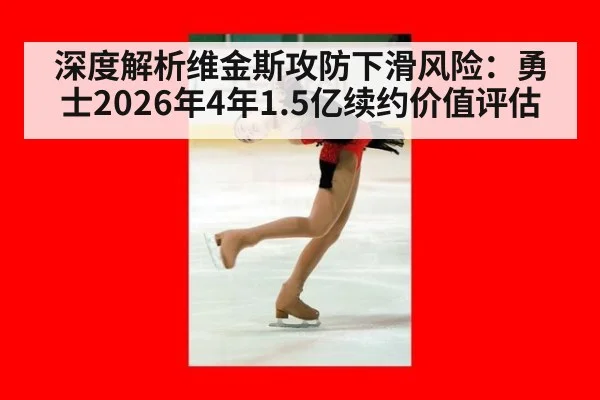 深度解析维金斯攻防下滑风险：勇士2026年4年1.5亿续约价值评估