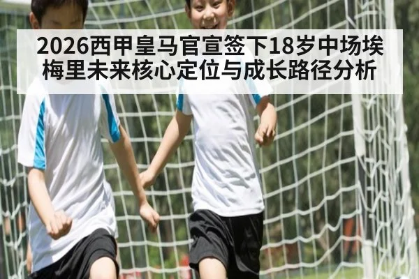 2026西甲皇马官宣签下18岁中场埃梅里未来核心定位与成长路径分析