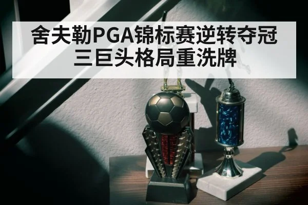 舍夫勒PGA锦标赛逆转夺冠 三巨头格局重洗牌