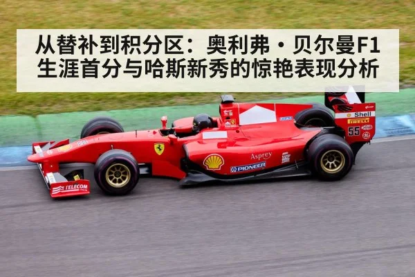 从替补到积分区：奥利弗·贝尔曼F1生涯首分与哈斯新秀的惊艳表现分析