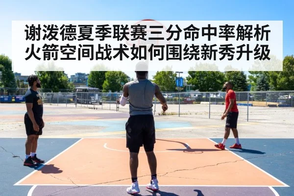 谢泼德夏季联赛三分命中率解析火箭空间战术如何围绕新秀升级