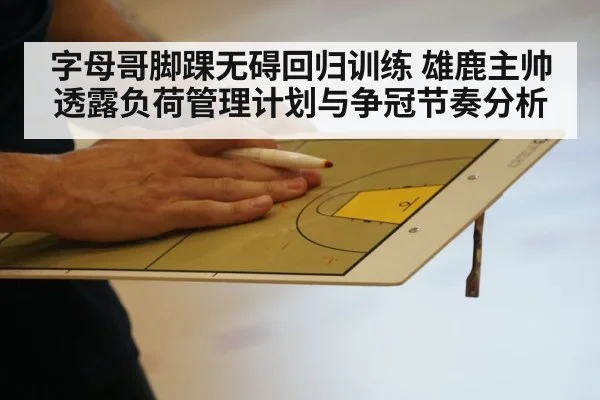 字母哥脚踝无碍回归训练 雄鹿主帅透露负荷管理计划与争冠节奏分析