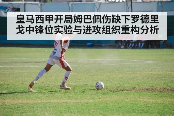 皇马西甲开局姆巴佩伤缺下罗德里戈中锋位实验与进攻组织重构分析