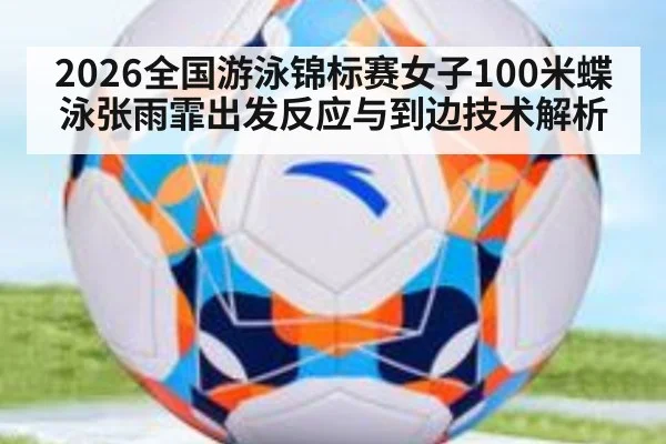 2026全国游泳锦标赛女子100米蝶泳张雨霏出发反应与到边技术解析