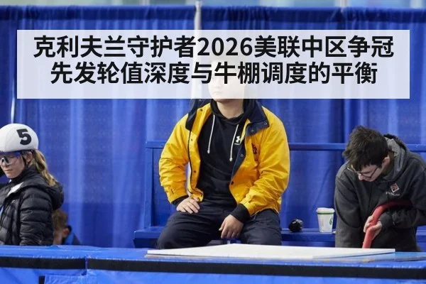 克利夫兰守护者2026美联中区争冠 先发轮值深度与牛棚调度的平衡