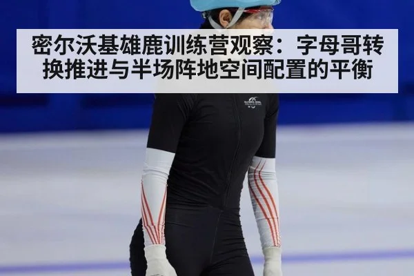 密尔沃基雄鹿训练营观察：字母哥转换推进与半场阵地空间配置的平衡