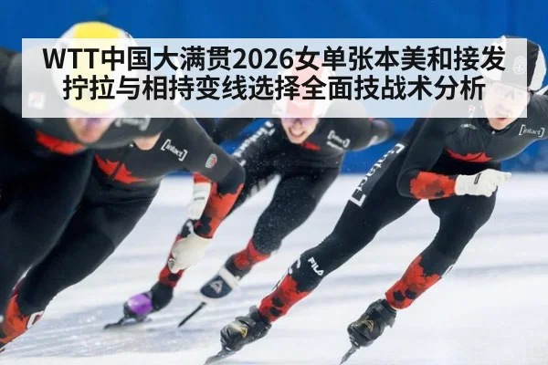 WTT中国大满贯2026女单张本美和接发拧拉与相持变线选择全面技战术分析