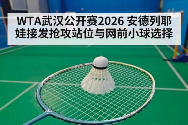 WTA武汉公开赛2026 安德列耶娃接发抢攻站位与网前小球选择