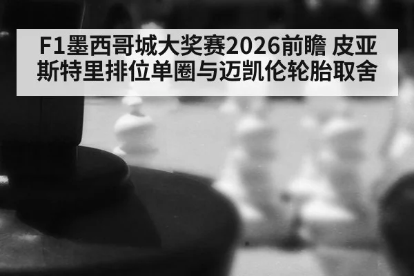 F1墨西哥城大奖赛2026前瞻 皮亚斯特里排位单圈与迈凯伦轮胎取舍