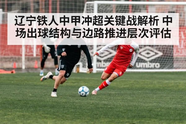 辽宁铁人中甲冲超关键战解析 中场出球结构与边路推进层次评估