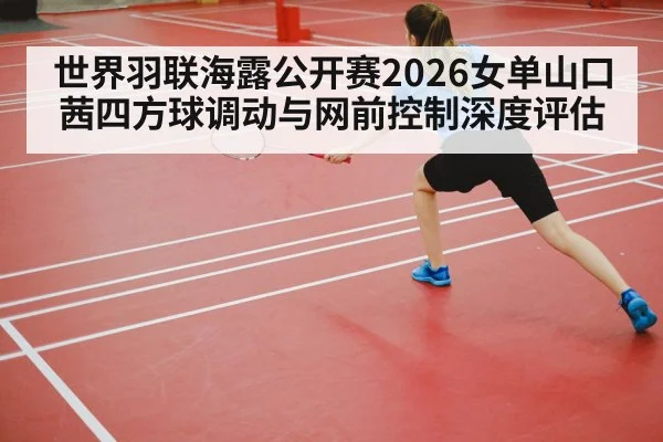 世界羽联海露公开赛2026女单山口茜四方球调动与网前控制深度评估
