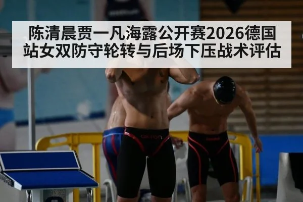 陈清晨贾一凡海露公开赛2026德国站女双防守轮转与后场下压战术评估