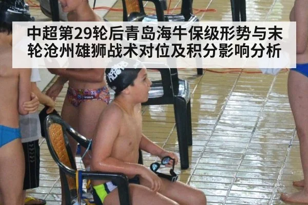 中超第29轮后青岛海牛保级形势与末轮沧州雄狮战术对位及积分影响分析